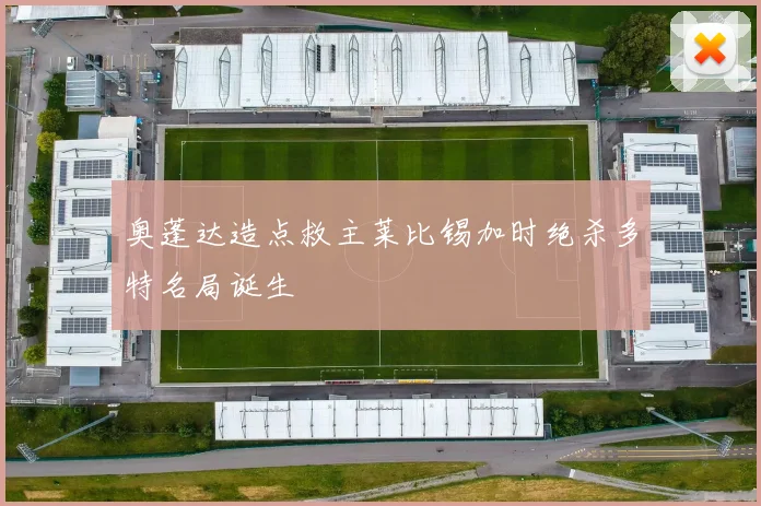 奥蓬达造点救主莱比锡加时绝杀多特名局诞生