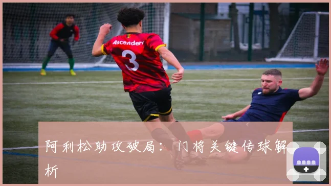 阿利松助攻破局：门将关键传球解析