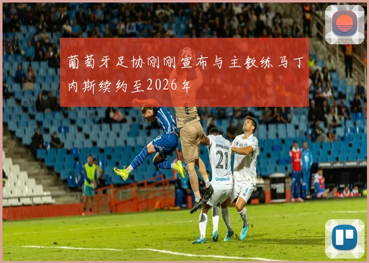 葡萄牙足协刚刚宣布与主教练马丁内斯续约至2026年