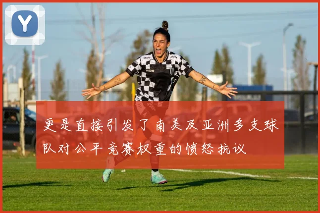 更是直接引发了南美及亚洲多支球队对公平竞赛权重的愤怒抗议