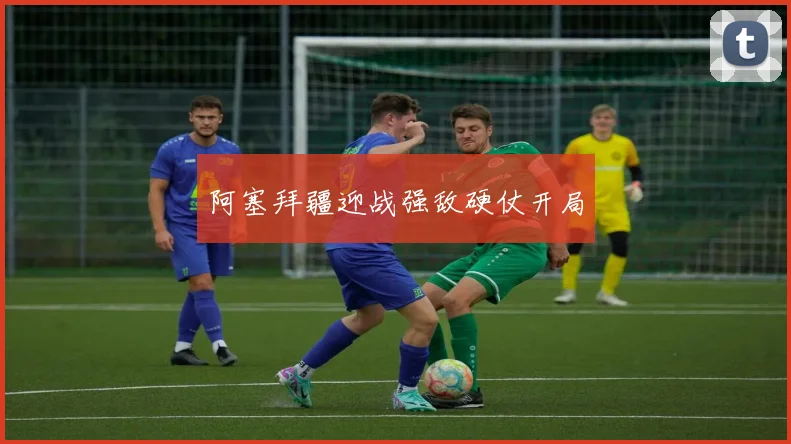 阿塞拜疆迎战强敌硬仗开局