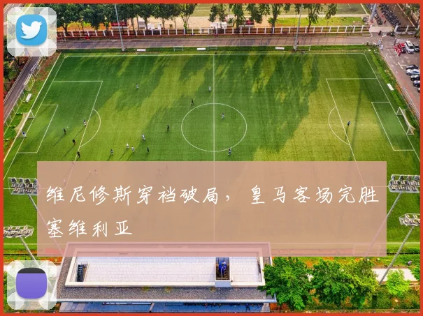 维尼修斯穿裆破局,皇马客场完胜塞维利亚