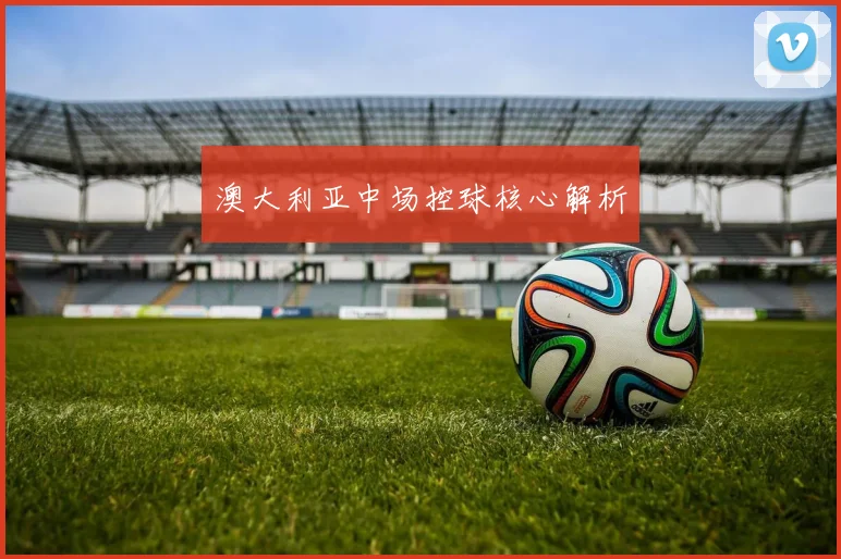 澳大利亚中场控球核心解析