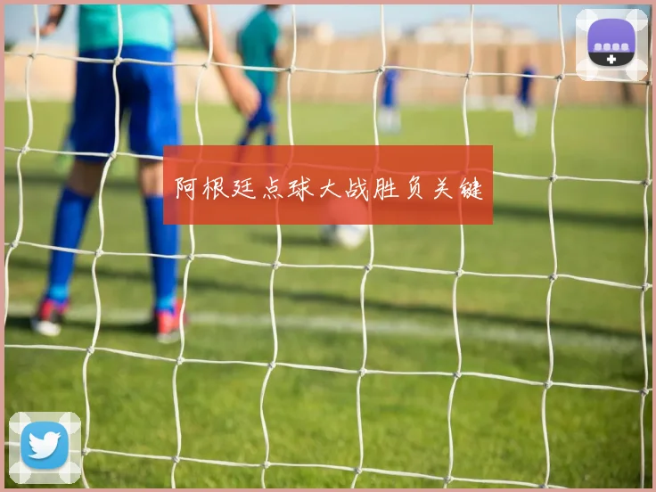 阿根廷点球大战胜负关键