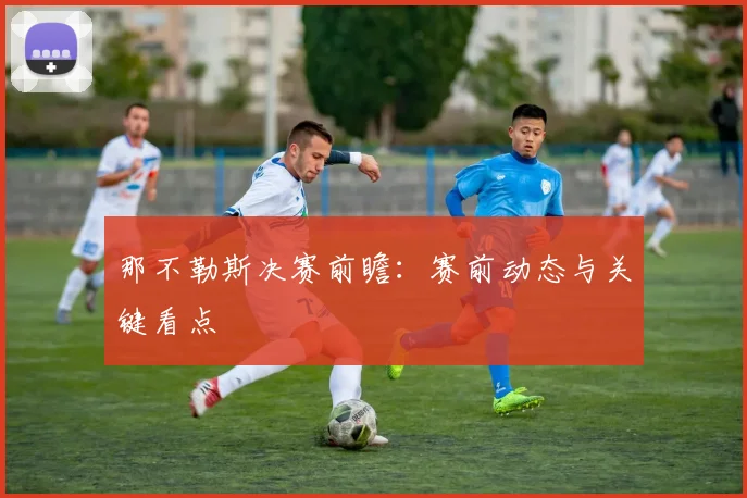 那不勒斯决赛前瞻：赛前动态与关键看点