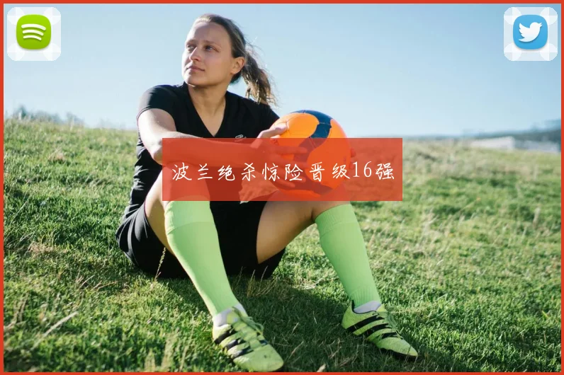 波兰绝杀惊险晋级16强