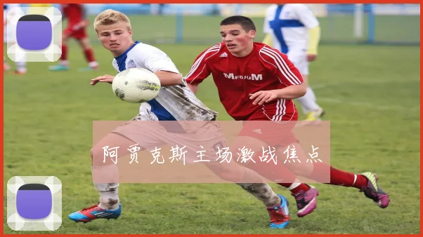 阿贾克斯主场激战焦点