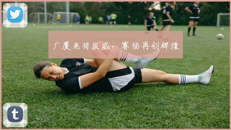 广厦老将发威，赛场再创辉煌