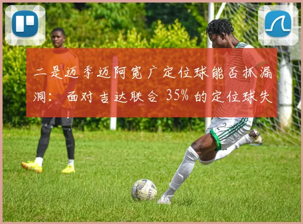 二是迈季迈阿宽广定位球能否抓漏洞：面对吉达联合 35% 的定位球失球率