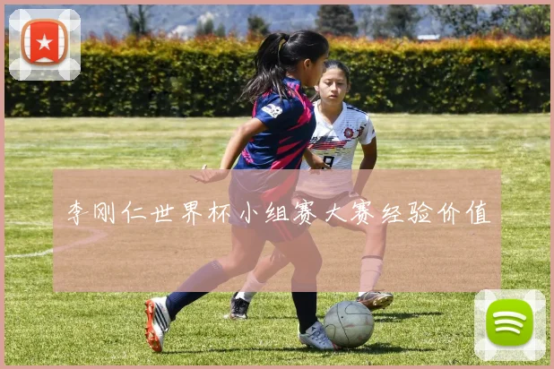 李刚仁世界杯小组赛大赛经验价值