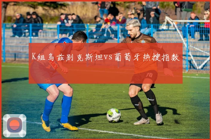 K组乌兹别克斯坦vs葡萄牙热搜指数