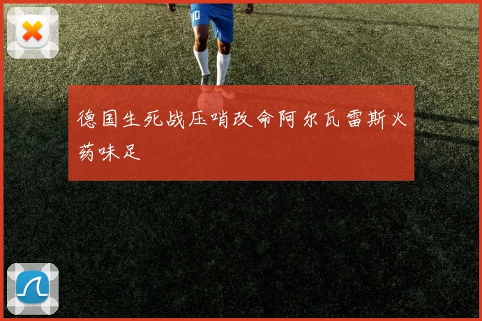德国生死战压哨改命阿尔瓦雷斯火药味足