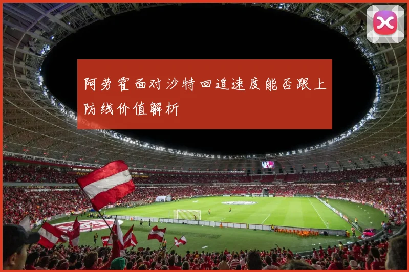阿劳霍面对沙特回追速度能否跟上防线价值解析
