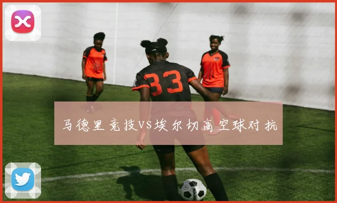 马德里竞技vs埃尔切高空球对抗