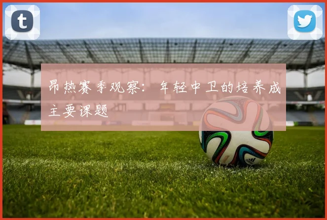 昂热赛季观察：年轻中卫的培养成主要课题