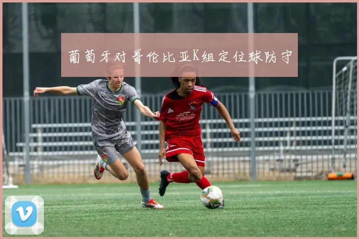 葡萄牙对哥伦比亚K组定位球防守