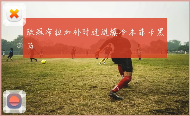 欧冠布拉加补时连进爆冷本菲卡黑马