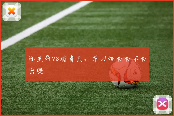 洛里昂vs特鲁瓦，单刀机会会不会出现