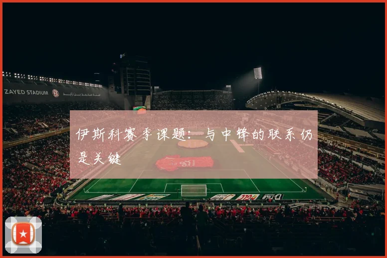 伊斯科赛季课题：与中锋的联系仍是关键