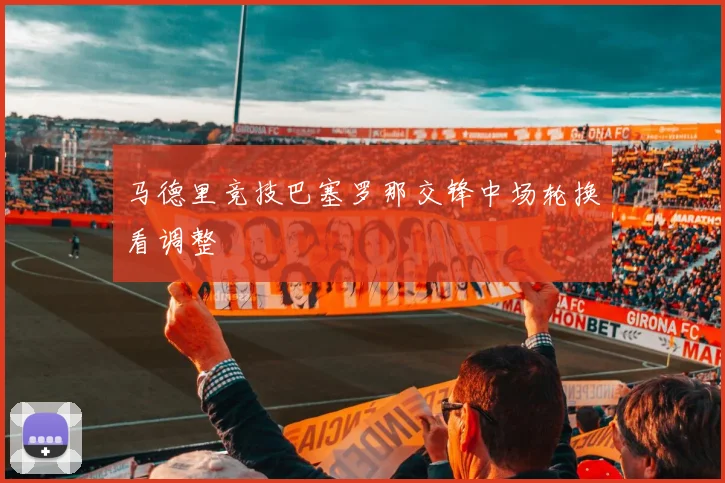 马德里竞技巴塞罗那交锋中场轮换看调整