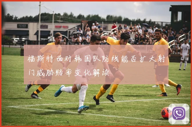 福斯特面对韩国队防线能否扩大射门威胁赔率变化解读
