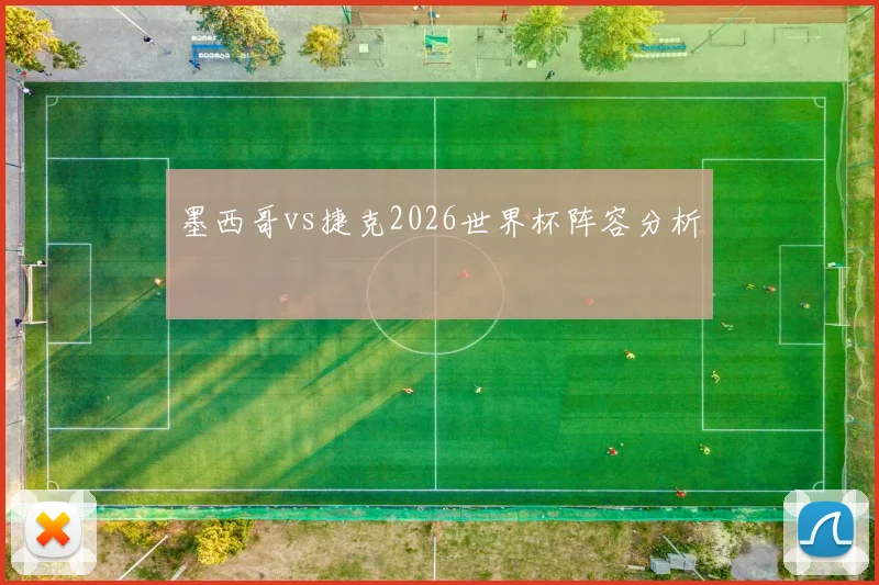 墨西哥vs捷克2026世界杯阵容分析