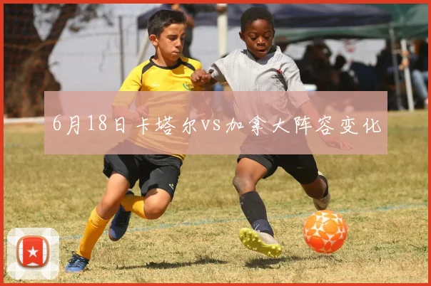 6月18日卡塔尔vs加拿大阵容变化