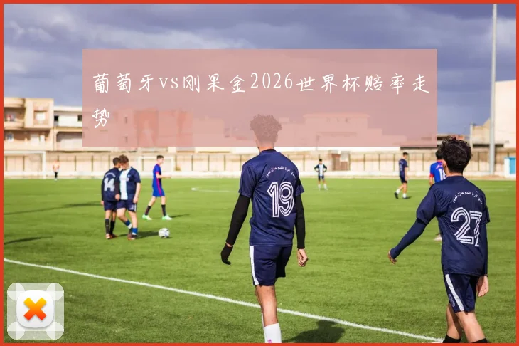 葡萄牙vs刚果金2026世界杯赔率走势