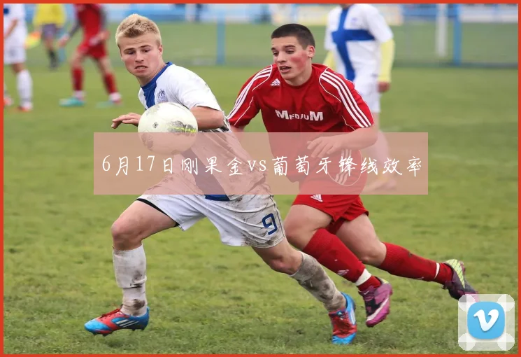 6月17日刚果金vs葡萄牙锋线效率