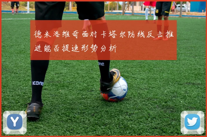 德米洛维奇面对卡塔尔防线反击推进能否提速形势分析