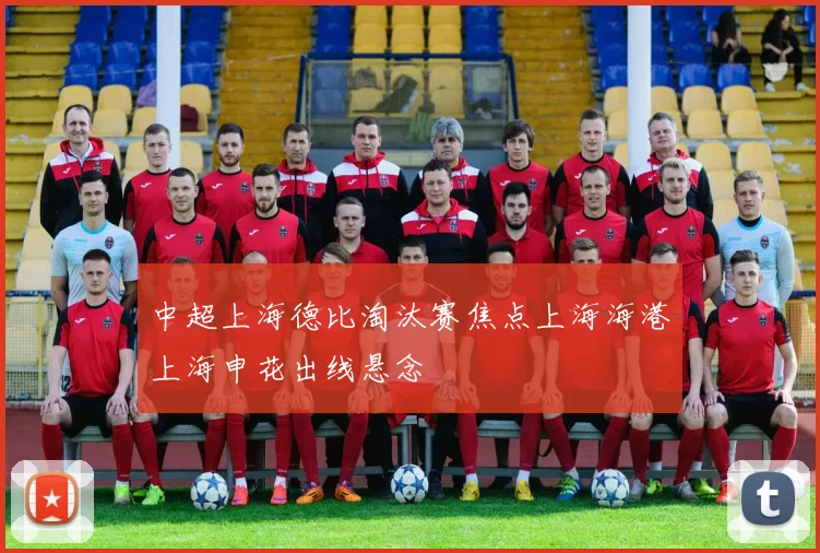 中超上海德比淘汰赛焦点上海海港上海申花出线悬念