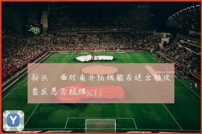 孙兴慜面对南非防线能否送出助攻首发悬念梳理