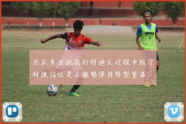 厄瓜多尔挑战科特迪瓦过程中防守转换站位是否能够保持阵型紧凑