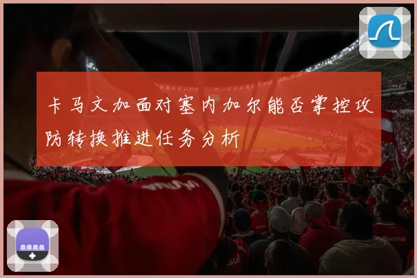 卡马文加面对塞内加尔能否掌控攻防转换推进任务分析