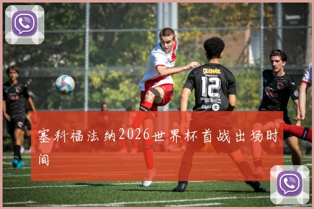 塞科福法纳2026世界杯首战出场时间