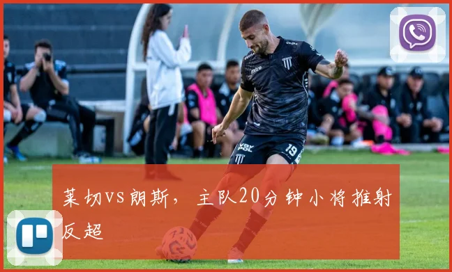 莱切vs朗斯，主队20分钟小将推射反超