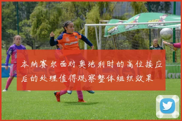 本纳赛尔面对奥地利时的高位接应后的处理值得观察整体组织效果