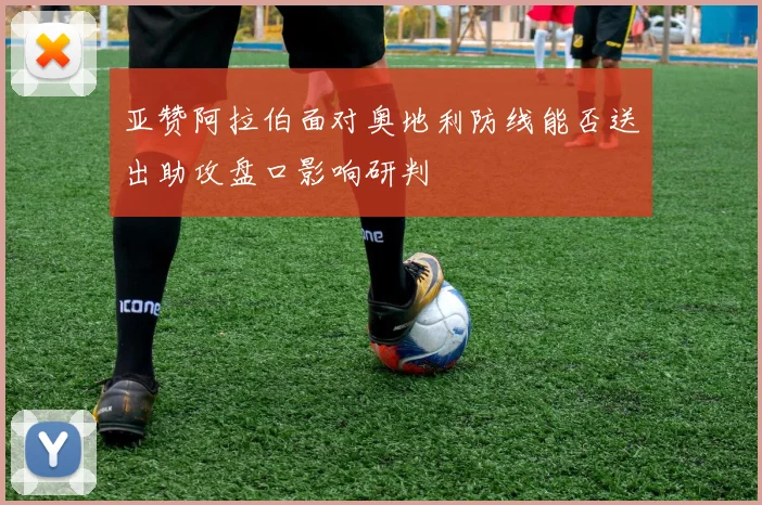 亚赞阿拉伯面对奥地利防线能否送出助攻盘口影响研判