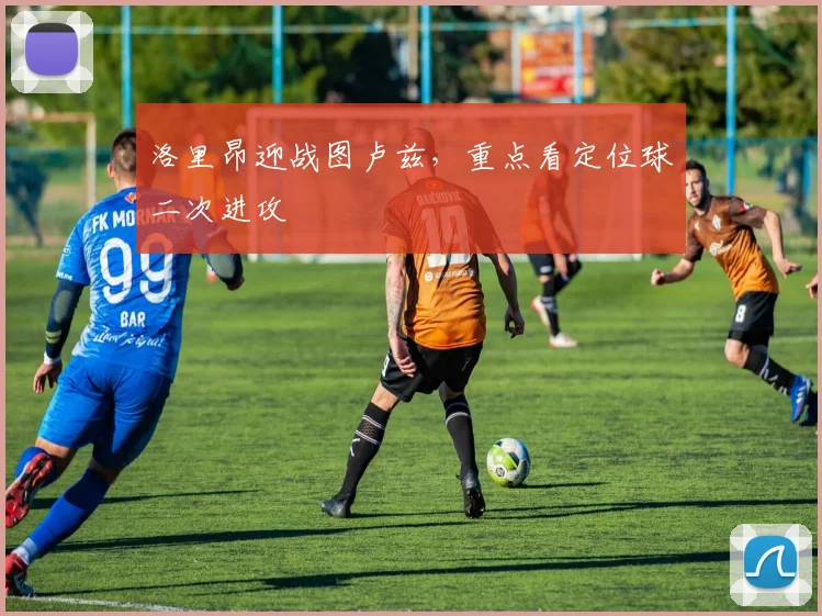 洛里昂迎战图卢兹，重点看定位球二次进攻