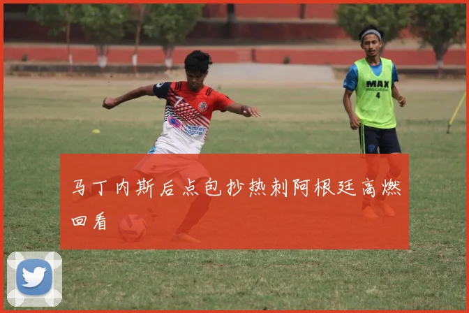 马丁内斯后点包抄热刺阿根廷高燃回看
