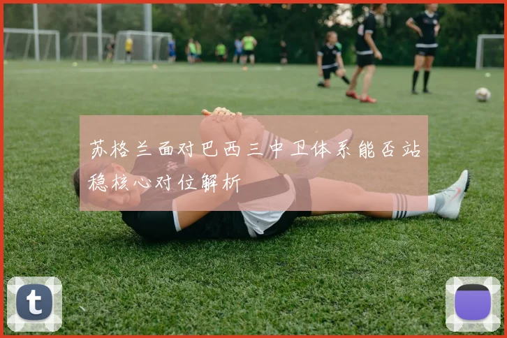 苏格兰面对巴西三中卫体系能否站稳核心对位解析