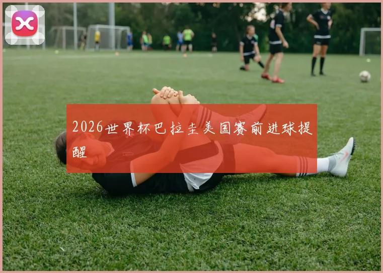 2026世界杯巴拉圭美国赛前进球提醒