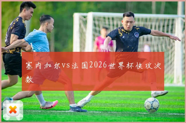塞内加尔vs法国2026世界杯快攻次数