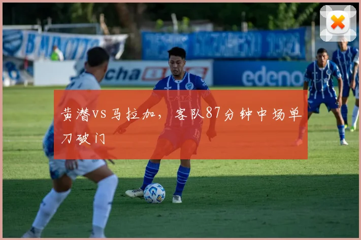 黄潜vs马拉加,客队87分钟中场单刀破门