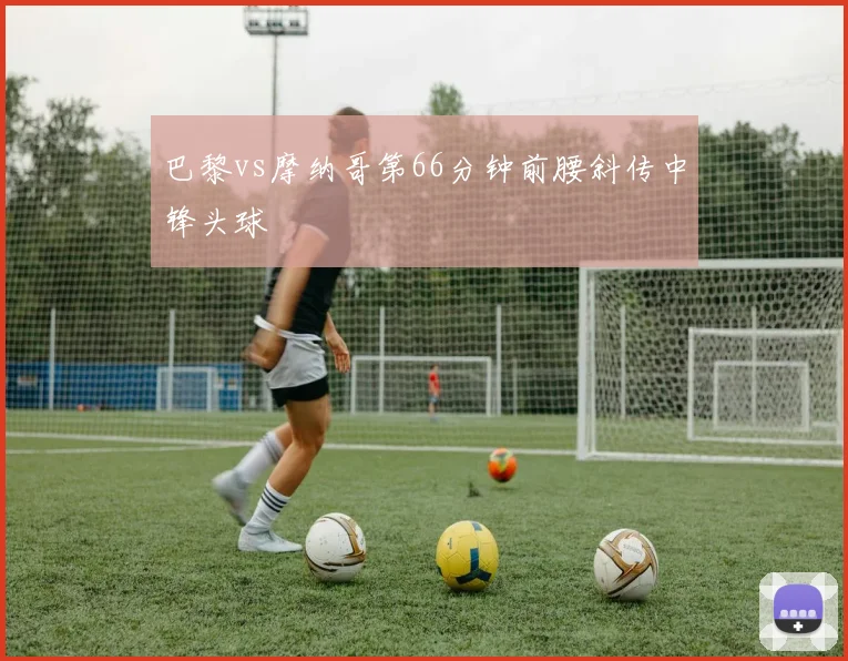 巴黎vs摩纳哥第66分钟前腰斜传中锋头球