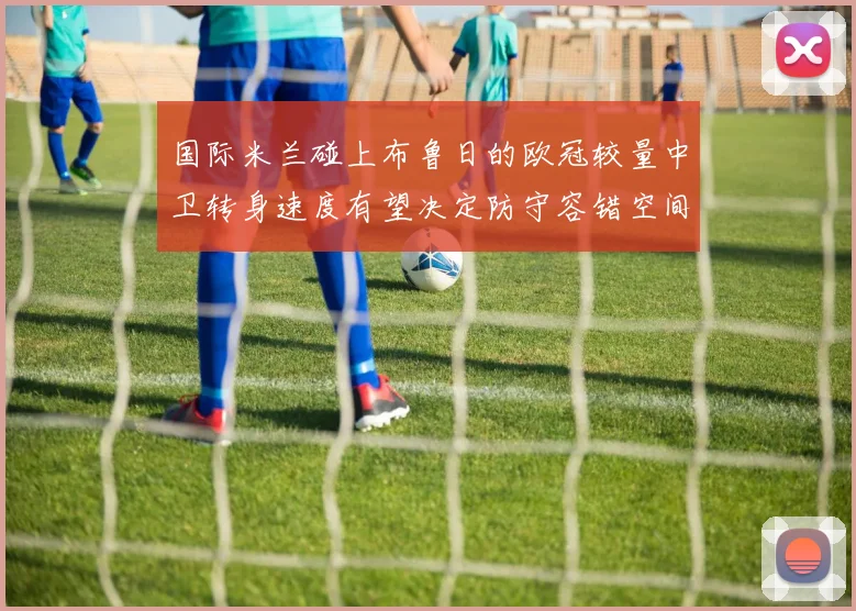国际米兰碰上布鲁日的欧冠较量中卫转身速度有望决定防守容错空间