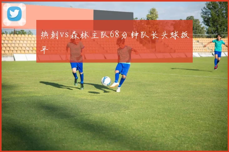 热刺vs森林主队68分钟队长头球扳平