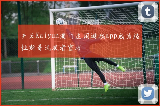 开云Kaiyun澳门庄闲游戏app成为格拉斯哥流浪者官方