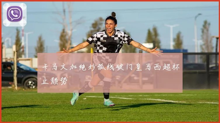 卡马文加绝妙弧线破门皇马西超杯止颓势