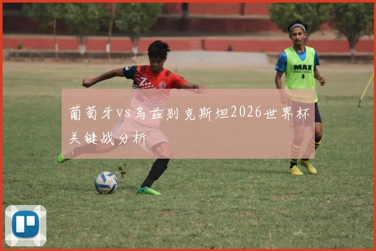 葡萄牙vs乌兹别克斯坦2026世界杯关键战分析